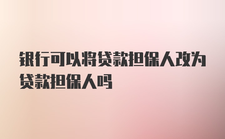 银行可以将贷款担保人改为贷款担保人吗