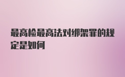 最高检最高法对绑架罪的规定是如何