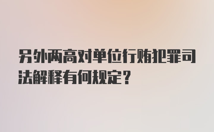 另外两高对单位行贿犯罪司法解释有何规定?