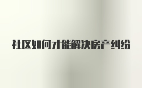 社区如何才能解决房产纠纷