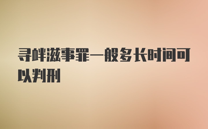 寻衅滋事罪一般多长时间可以判刑