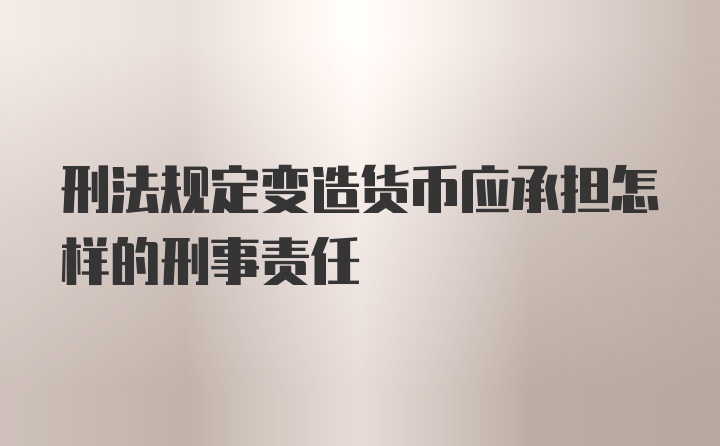 刑法规定变造货币应承担怎样的刑事责任