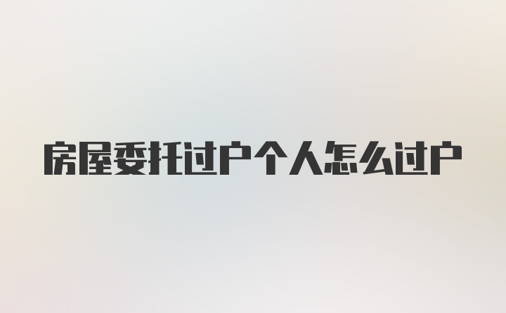 房屋委托过户个人怎么过户