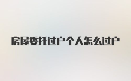 房屋委托过户个人怎么过户