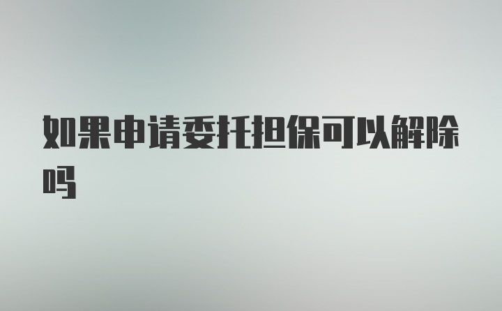 如果申请委托担保可以解除吗