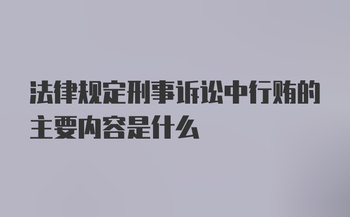 法律规定刑事诉讼中行贿的主要内容是什么