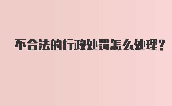 不合法的行政处罚怎么处理？