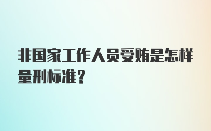 非国家工作人员受贿是怎样量刑标准？