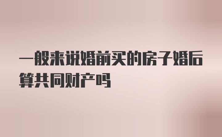 一般来说婚前买的房子婚后算共同财产吗