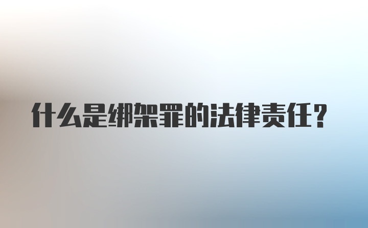 什么是绑架罪的法律责任？