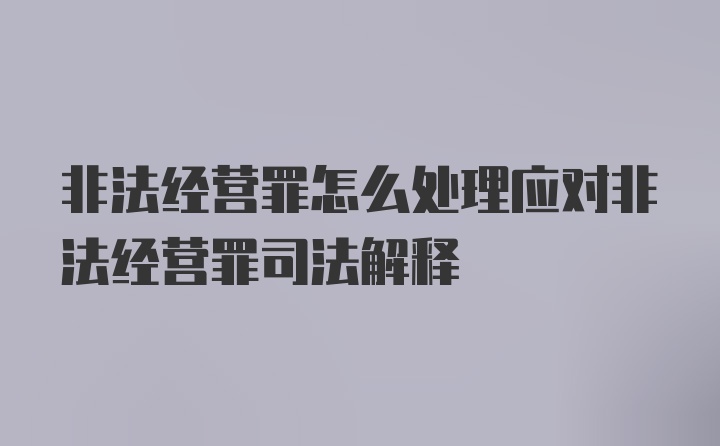 非法经营罪怎么处理应对非法经营罪司法解释