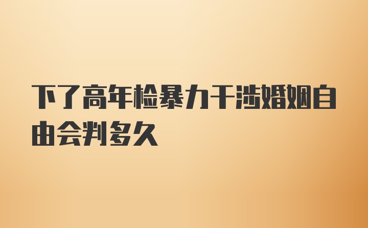 下了高年检暴力干涉婚姻自由会判多久