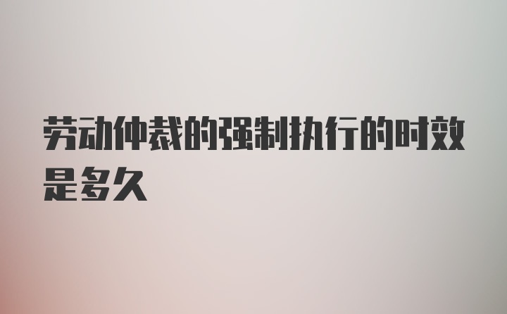 劳动仲裁的强制执行的时效是多久