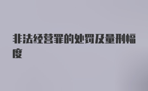 非法经营罪的处罚及量刑幅度