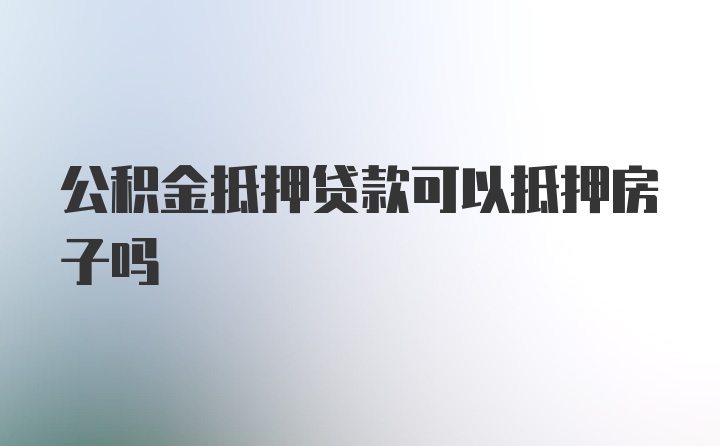 公积金抵押贷款可以抵押房子吗