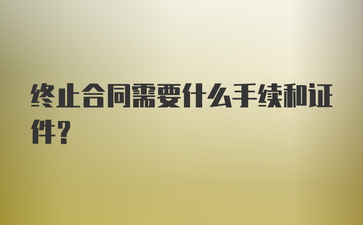 终止合同需要什么手续和证件？