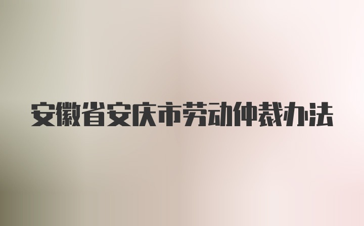 安徽省安庆市劳动仲裁办法