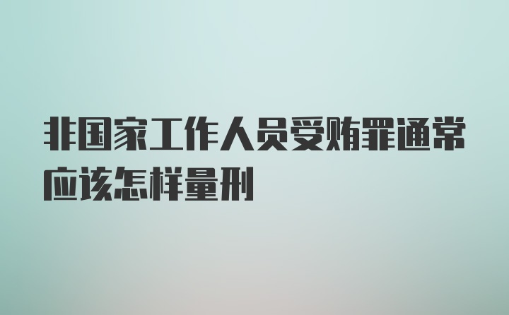 非国家工作人员受贿罪通常应该怎样量刑