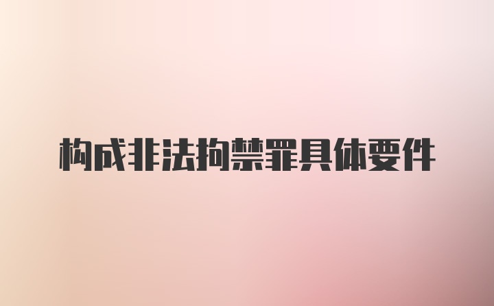 构成非法拘禁罪具体要件