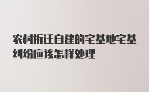 农村拆迁自建的宅基地宅基纠纷应该怎样处理