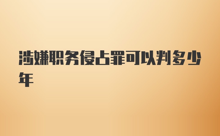 涉嫌职务侵占罪可以判多少年