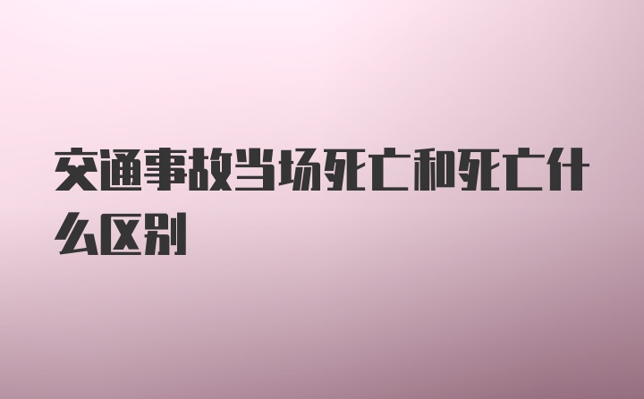 交通事故当场死亡和死亡什么区别