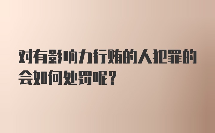 对有影响力行贿的人犯罪的会如何处罚呢？