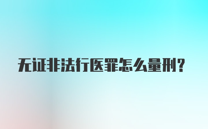 无证非法行医罪怎么量刑？