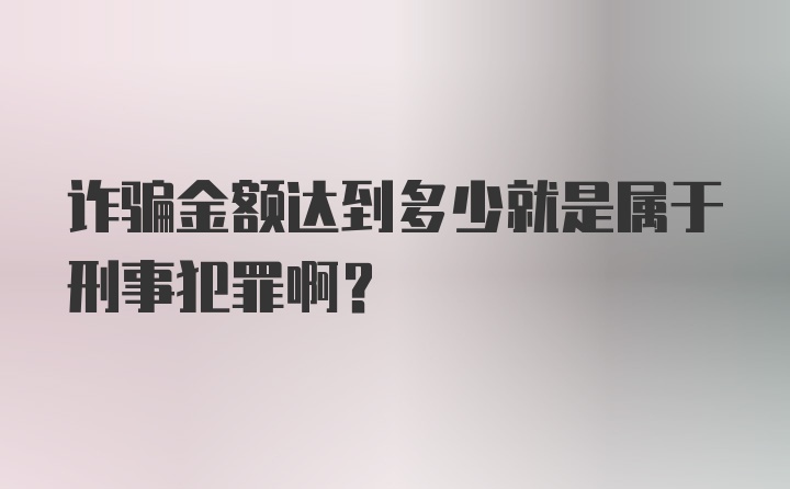 诈骗金额达到多少就是属于刑事犯罪啊？