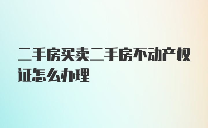 二手房买卖二手房不动产权证怎么办理