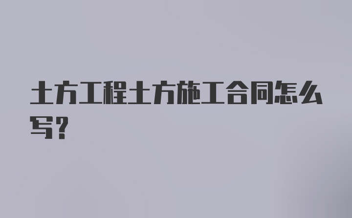 土方工程土方施工合同怎么写？