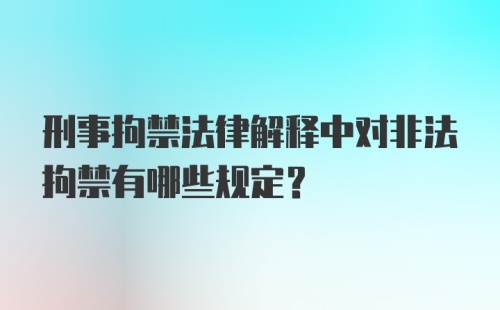 刑事拘禁法律解释中对非法拘禁有哪些规定？