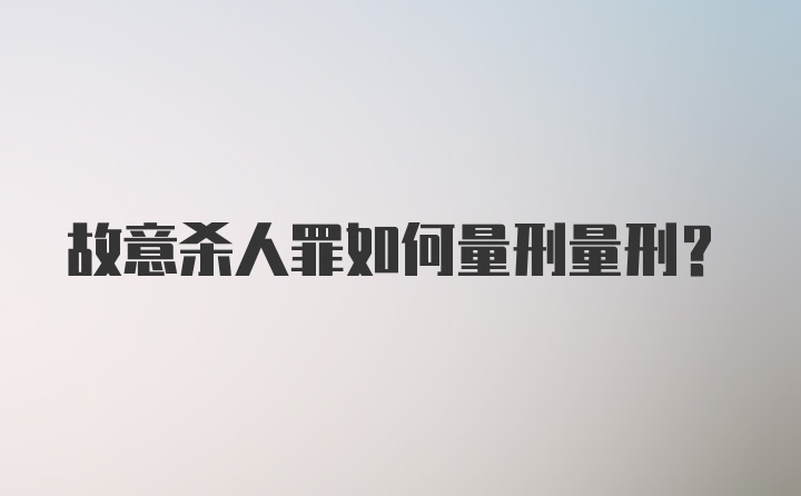 故意杀人罪如何量刑量刑？