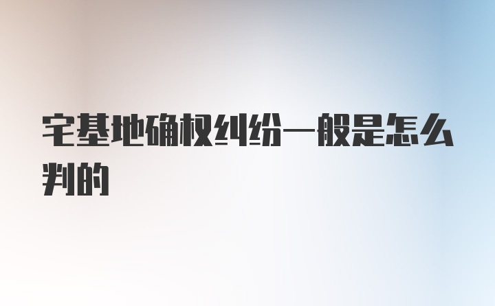 宅基地确权纠纷一般是怎么判的