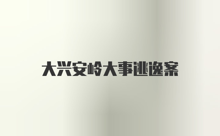 大兴安岭大事逃逸案