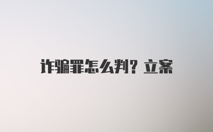 诈骗罪怎么判？立案