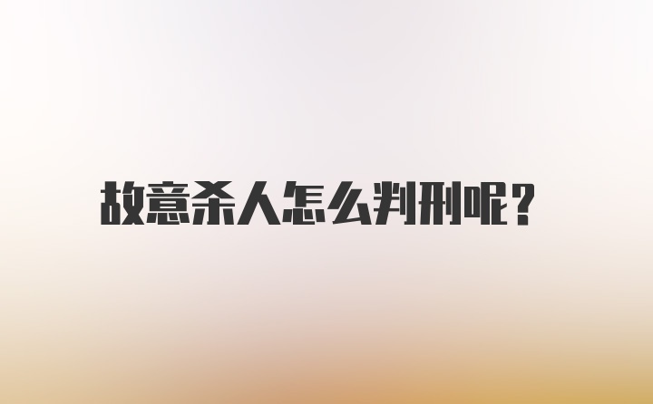 故意杀人怎么判刑呢？