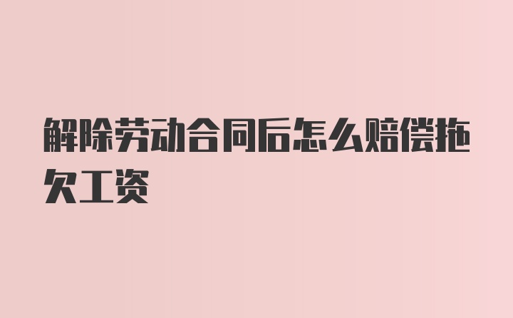 解除劳动合同后怎么赔偿拖欠工资