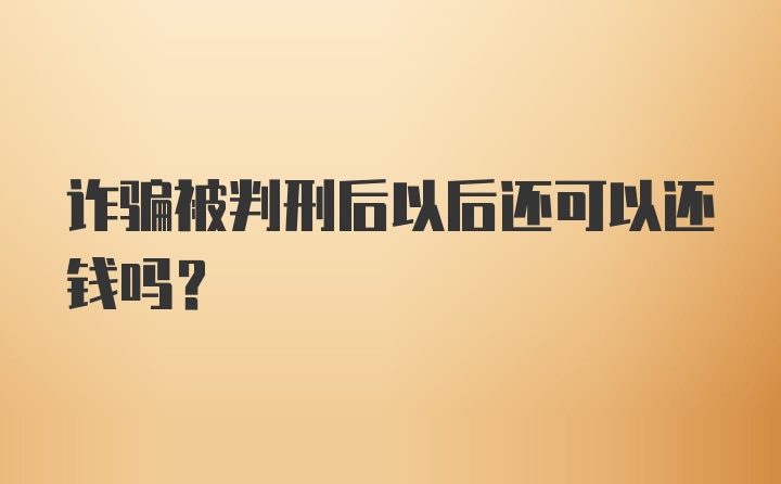 诈骗被判刑后以后还可以还钱吗？