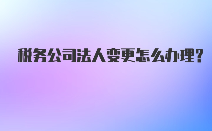 税务公司法人变更怎么办理？