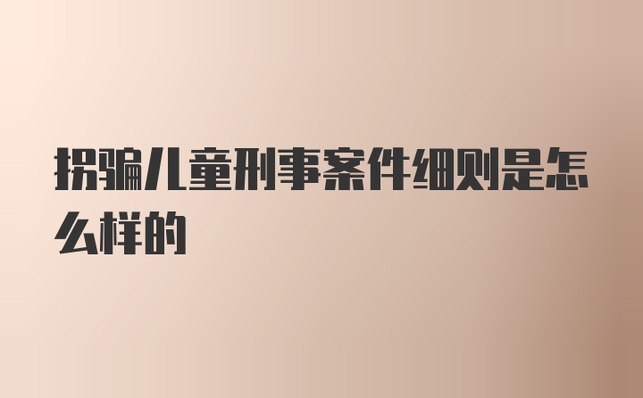 拐骗儿童刑事案件细则是怎么样的