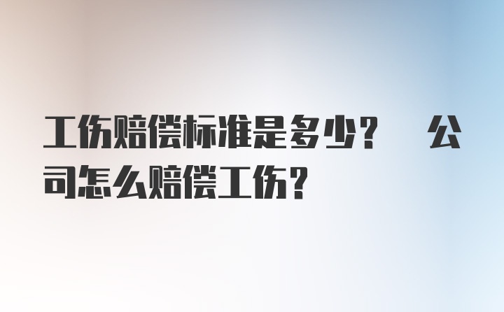 工伤赔偿标准是多少? 公司怎么赔偿工伤?