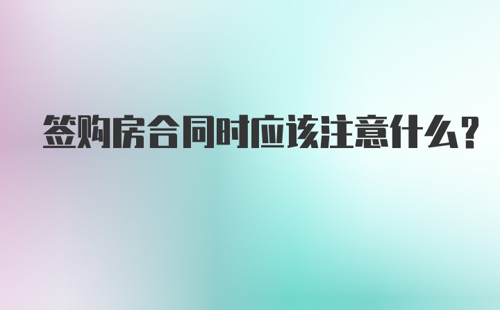 签购房合同时应该注意什么？