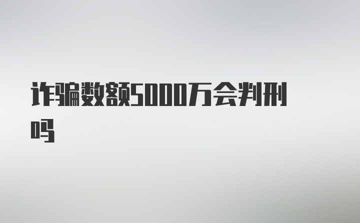 诈骗数额5000万会判刑吗