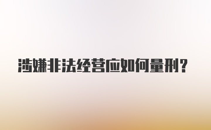 涉嫌非法经营应如何量刑？