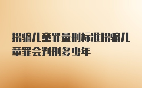 拐骗儿童罪量刑标准拐骗儿童罪会判刑多少年