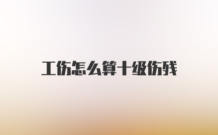 工伤怎么算十级伤残