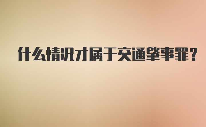 什么情况才属于交通肇事罪？