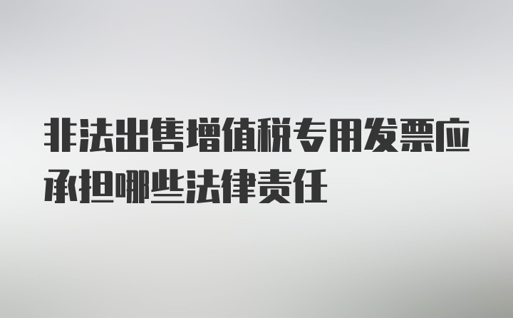 非法出售增值税专用发票应承担哪些法律责任