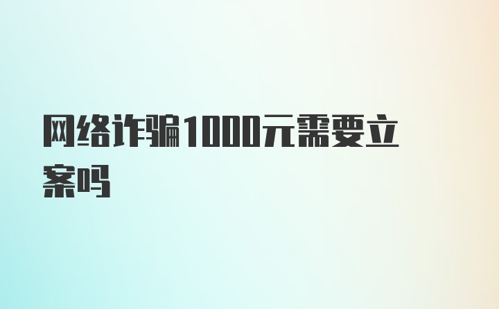 网络诈骗1000元需要立案吗